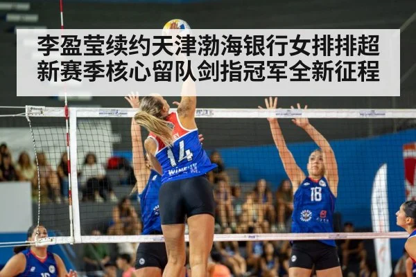 李盈莹续约天津渤海银行女排排超新赛季核心留队剑指冠军全新征程