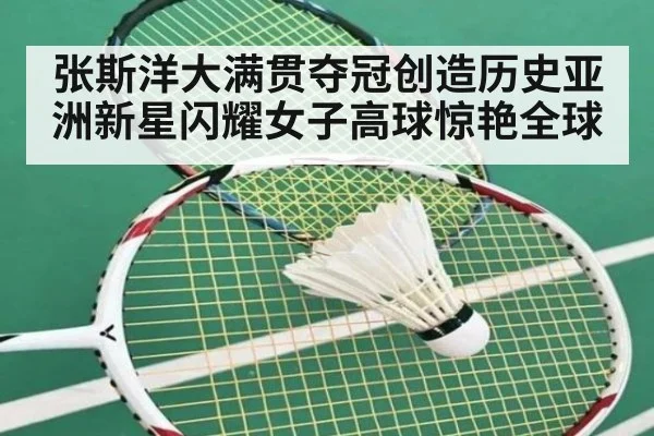 张斯洋大满贯夺冠创造历史亚洲新星闪耀女子高球惊艳全球