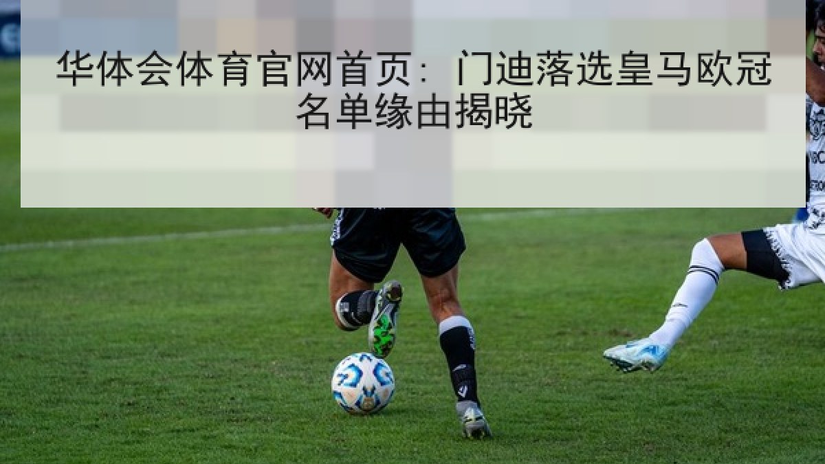 华体会体育官网首页: 门迪落选皇马欧冠名单缘由揭晓 华体会体育官网首页: 门迪落选皇马欧冠名单缘由揭晓
