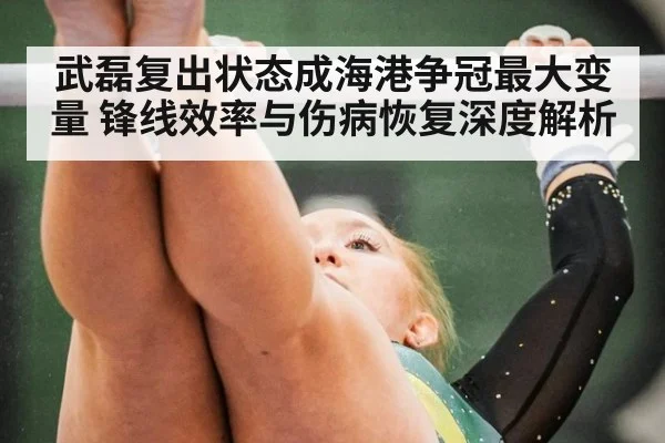 武磊复出状态成海港争冠最大变量 锋线效率与伤病恢复深度解析